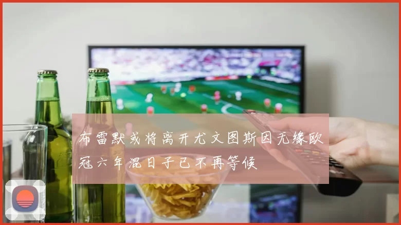 布雷默或将离开尤文图斯因无缘欧冠六年混日子已不再等候