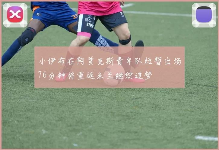 小伊布在阿贾克斯青年队短暂出场76分钟将重返米兰继续追梦