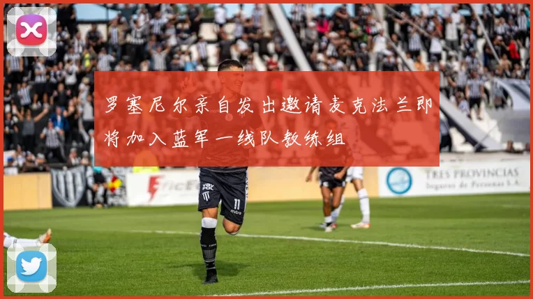 罗塞尼尔亲自发出邀请麦克法兰即将加入蓝军一线队教练组