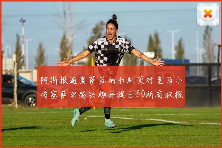 阿斯报道奥萨苏纳和科莫对皇马小将塞萨尔感兴趣并提出50所有权报价