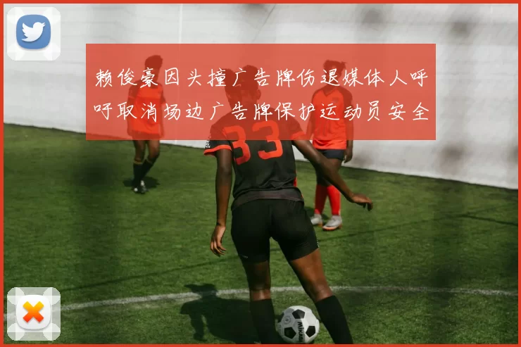 赖俊豪因头撞广告牌伤退媒体人呼吁取消场边广告牌保护运动员安全