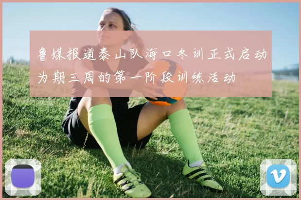 鲁媒报道泰山队海口冬训正式启动为期三周的第一阶段训练活动