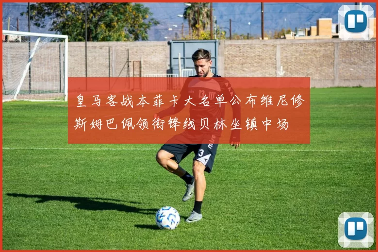 皇马客战本菲卡大名单公布维尼修斯姆巴佩领衔锋线贝林坐镇中场